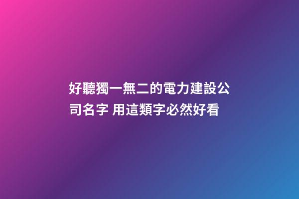 好聽獨一無二的電力建設公司名字 用這類字必然好看-第1張-公司起名-玄機派